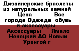 Дизайнерские браслеты из натуральных камней . › Цена ­ 1 000 - Все города Одежда, обувь и аксессуары » Аксессуары   . Ямало-Ненецкий АО,Новый Уренгой г.